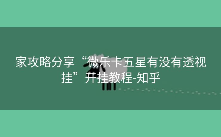 家攻略分享“微乐卡五星有没有透视挂”开挂教程-知乎 家攻略分享“微乐卡五星有没有透视挂”开挂教程-知乎