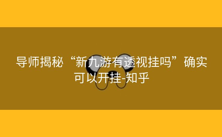 导师揭秘“新九游有透视挂吗”确实可以开挂-知乎 导师揭秘“新九游有透视挂吗”确实可以开挂-知乎