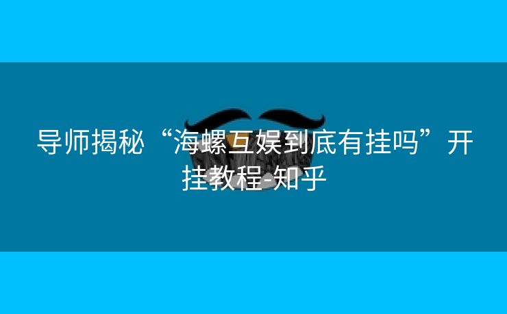 导师揭秘“海螺互娱到底有挂吗”开挂教程-知乎 导师揭秘“海螺互娱到底有挂吗”开挂教程-知乎