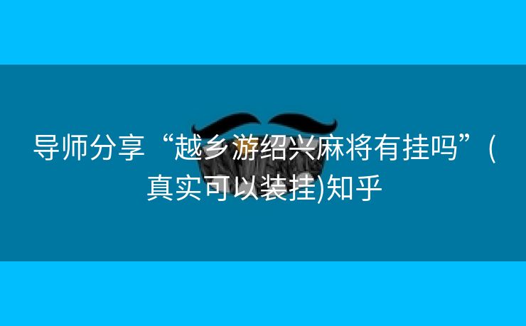 导师分享“越乡游绍兴麻将有挂吗”(真实可以装挂)知乎 导师分享“越乡游绍兴麻将有挂吗”(真实可以装挂)知乎