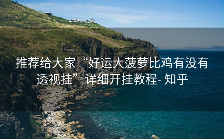 推荐给大家“好运大菠萝比鸡有没有透视挂”详细开挂教程- 知乎 推荐给大家“好运大菠萝比鸡有没有透视挂”详细开挂教程- 知乎