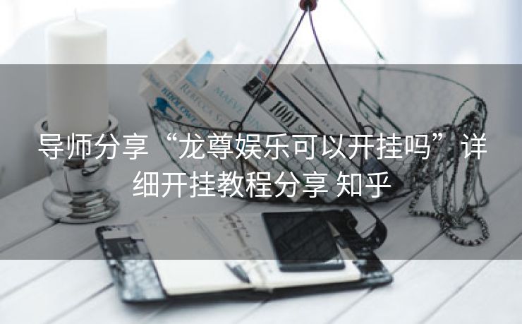 导师分享“龙尊娱乐可以开挂吗”详细开挂教程分享 知乎 导师分享“龙尊娱乐可以开挂吗”详细开挂教程分享 知乎