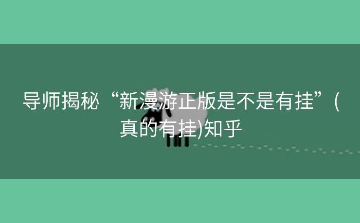 导师揭秘“新漫游正版是不是有挂”(真的有挂)知乎 导师揭秘“新漫游正版是不是有挂”(真的有挂)知乎