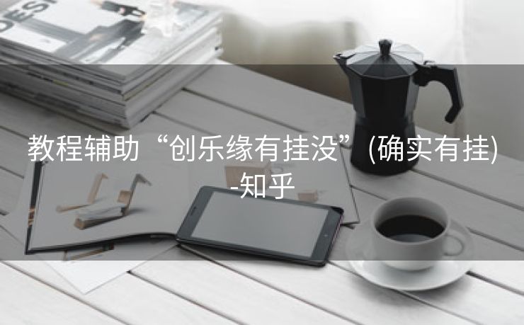 教程辅助“创乐缘有挂没”(确实有挂)-知乎 教程辅助“创乐缘有挂没”(确实有挂)-知乎