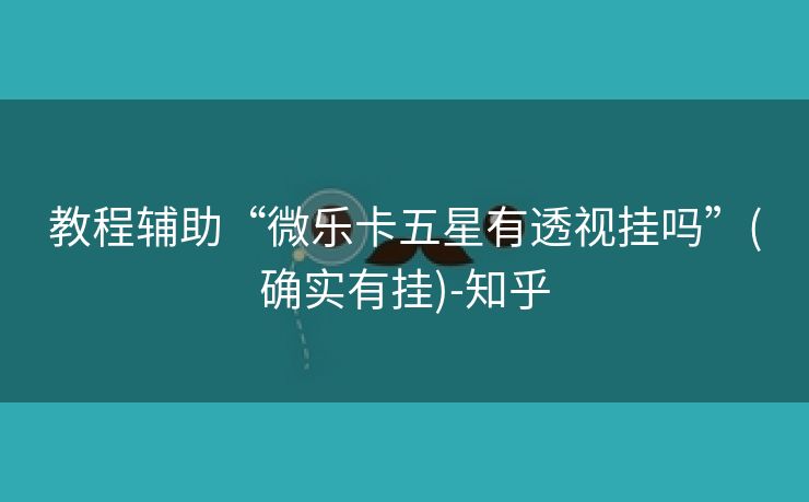 教程辅助“微乐卡五星有透视挂吗”(确实有挂)-知乎 教程辅助“微乐卡五星有透视挂吗”(确实有挂)-知乎