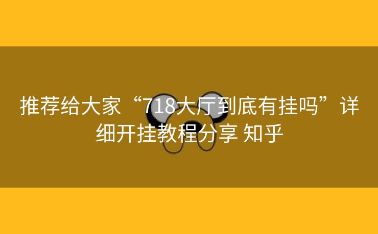 推荐给大家“718大厅到底有挂吗”详细开挂教程分享 知乎
