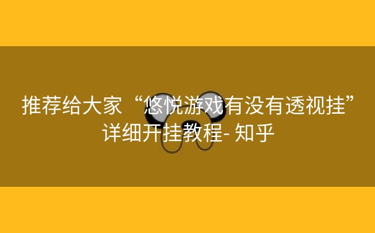 推荐给大家“悠悦游戏有没有透视挂”详细开挂教程- 知乎 推荐给大家“悠悦游戏有没有透视挂”详细开挂教程- 知乎