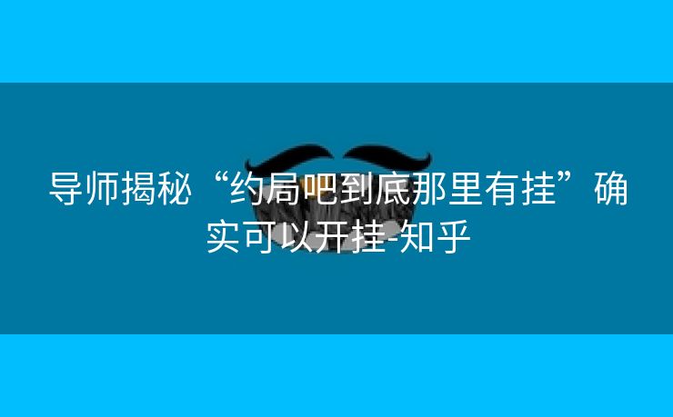 导师揭秘“约局吧到底那里有挂”确实可以开挂-知乎 导师揭秘“约局吧到底那里有挂”确实可以开挂-知乎
