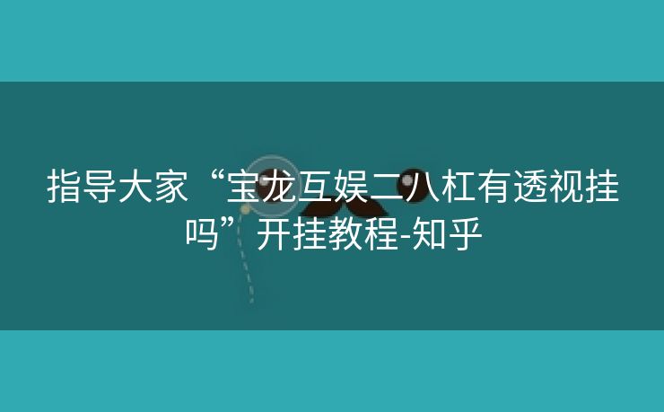 指导大家“宝龙互娱二八杠有透视挂吗”开挂教程-知乎 指导大家“宝龙互娱二八杠有透视挂吗”开挂教程-知乎