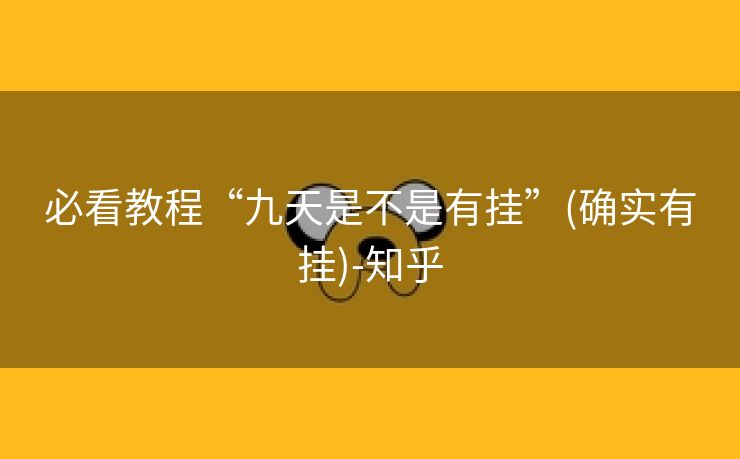 必看教程“九天是不是有挂”(确实有挂)-知乎 必看教程“九天是不是有挂”(确实有挂)-知乎