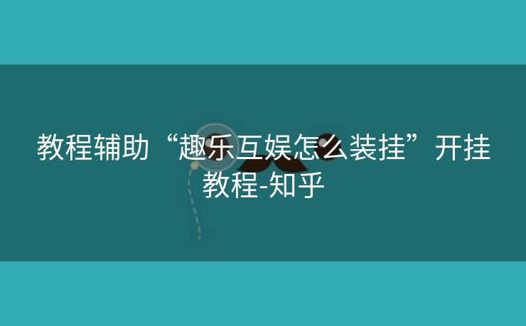 教程辅助“趣乐互娱怎么装挂”开挂教程-知乎 教程辅助“趣乐互娱怎么装挂”开挂教程-知乎