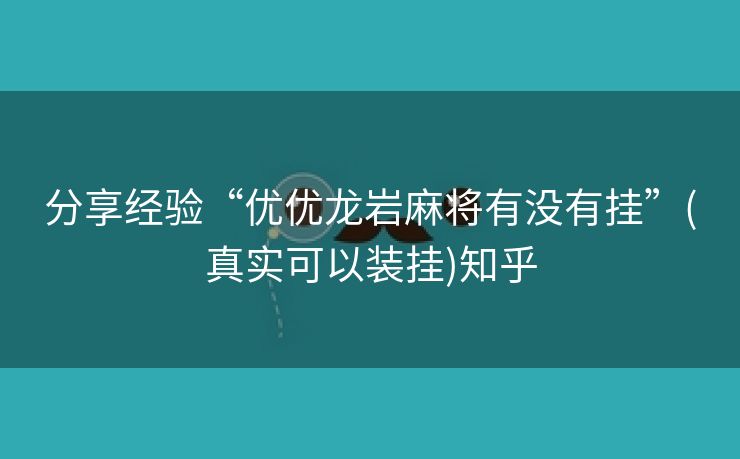 分享经验“优优龙岩麻将有没有挂”(真实可以装挂)知乎 分享经验“优优龙岩麻将有没有挂”(真实可以装挂)知乎