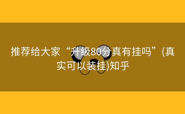 推荐给大家“升级80分真有挂吗”(真实可以装挂)知乎
