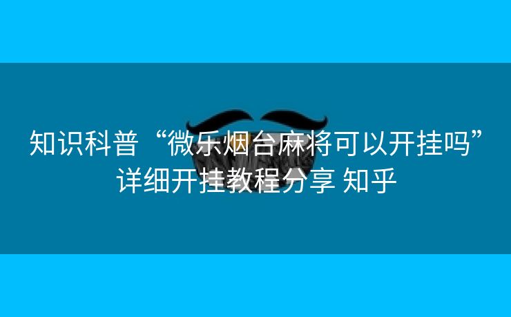 知识科普“微乐烟台麻将可以开挂吗”详细开挂教程分享 知乎