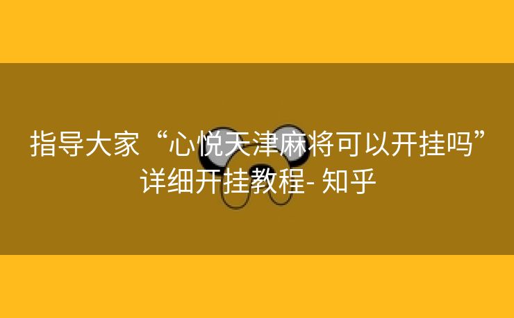 指导大家“心悦天津麻将可以开挂吗”详细开挂教程- 知乎 指导大家“心悦天津麻将可以开挂吗”详细开挂教程- 知乎