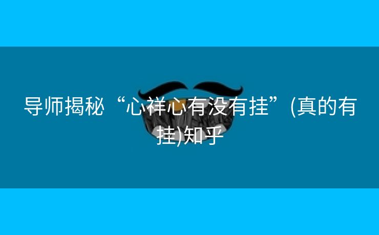 导师揭秘“心祥心有没有挂”(真的有挂)知乎 导师揭秘“心祥心有没有挂”(真的有挂)知乎