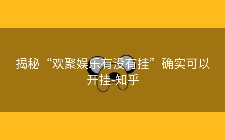 揭秘“欢聚娱乐有没有挂”确实可以开挂-知乎 揭秘“欢聚娱乐有没有挂”确实可以开挂-知乎
