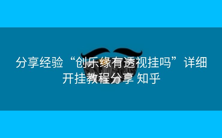 分享经验“创乐缘有透视挂吗”详细开挂教程分享 知乎 分享经验“创乐缘有透视挂吗”详细开挂教程分享 知乎