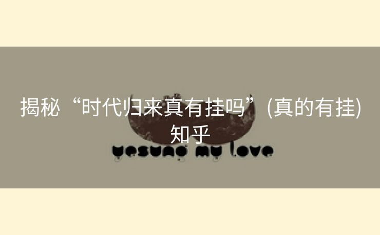 揭秘“时代归来真有挂吗”(真的有挂)知乎 揭秘“时代归来真有挂吗”(真的有挂)知乎