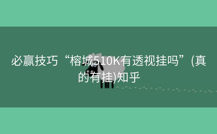 必赢技巧“榕城510K有透视挂吗”(真的有挂)知乎 必赢技巧“榕城510K有透视挂吗”(真的有挂)知乎