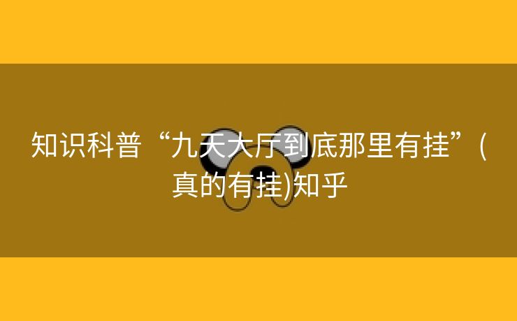 知识科普“九天大厅到底那里有挂”(真的有挂)知乎 知识科普“九天大厅到底那里有挂”(真的有挂)知乎