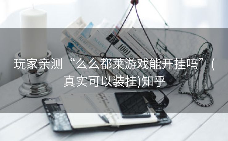 玩家亲测“么么都莱游戏能开挂吗”(真实可以装挂)知乎 玩家亲测“么么都莱游戏能开挂吗”(真实可以装挂)知乎