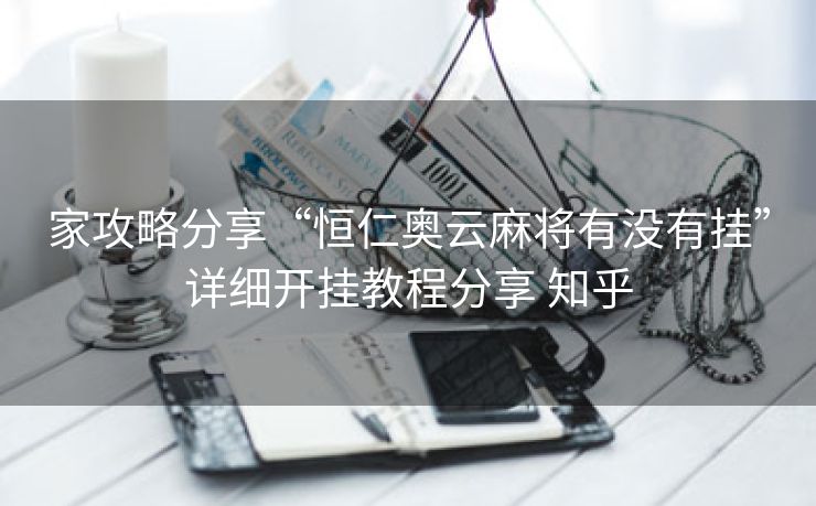 家攻略分享“恒仁奥云麻将有没有挂”详细开挂教程分享 知乎 家攻略分享“恒仁奥云麻将有没有挂”详细开挂教程分享 知乎