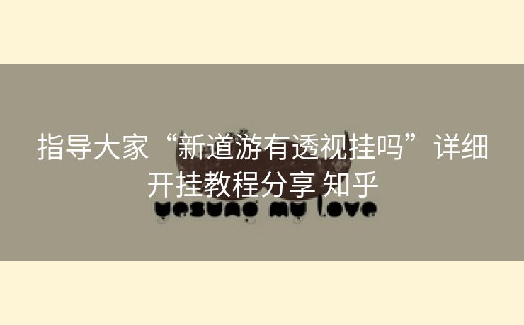 指导大家“新道游有透视挂吗”详细开挂教程分享 知乎 指导大家“新道游有透视挂吗”详细开挂教程分享 知乎