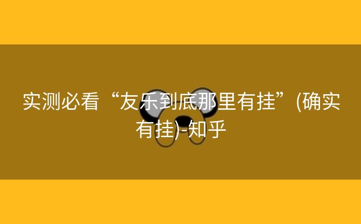 实测必看“友乐到底那里有挂”(确实有挂)-知乎 实测必看“友乐到底那里有挂”(确实有挂)-知乎