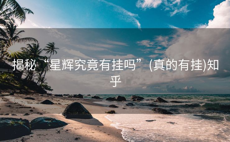 揭秘“星辉究竟有挂吗”(真的有挂)知乎 揭秘“星辉究竟有挂吗”(真的有挂)知乎