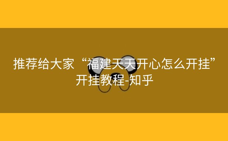 推荐给大家“福建天天开心怎么开挂”开挂教程-知乎 推荐给大家“福建天天开心怎么开挂”开挂教程-知乎