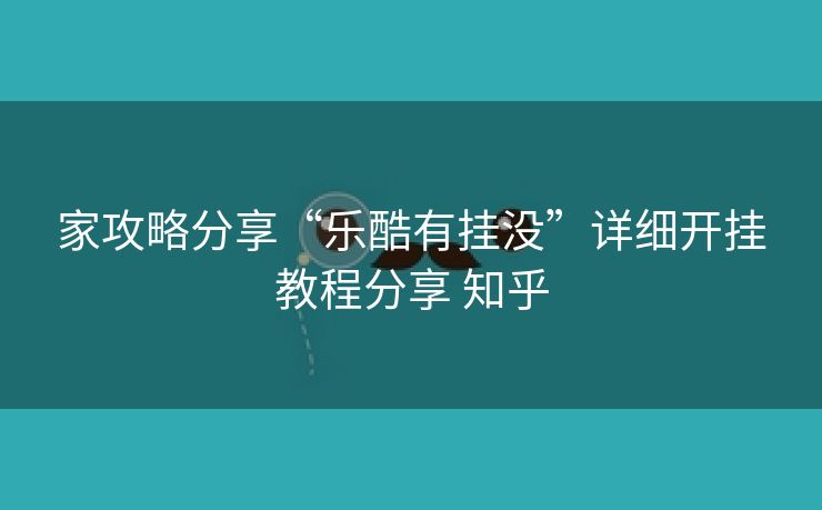 家攻略分享“乐酷有挂没”详细开挂教程分享 知乎 家攻略分享“乐酷有挂没”详细开挂教程分享 知乎