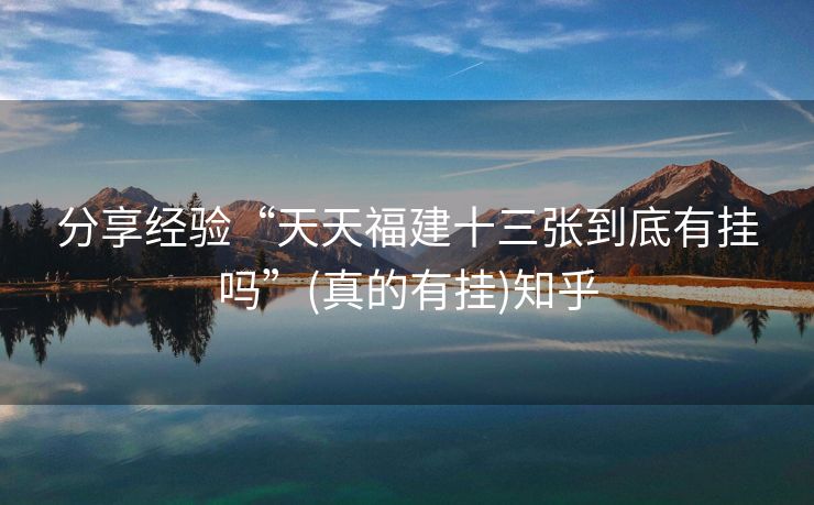 分享经验“天天福建十三张到底有挂吗”(真的有挂)知乎 分享经验“天天福建十三张到底有挂吗”(真的有挂)知乎