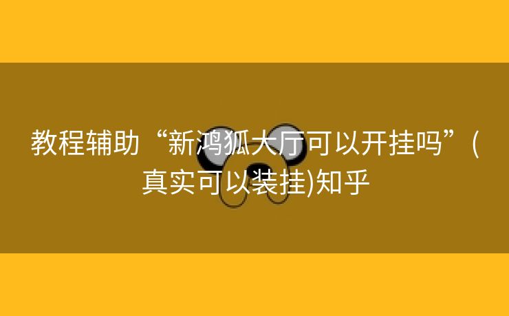 教程辅助“新鸿狐大厅可以开挂吗”(真实可以装挂)知乎 教程辅助“新鸿狐大厅可以开挂吗”(真实可以装挂)知乎