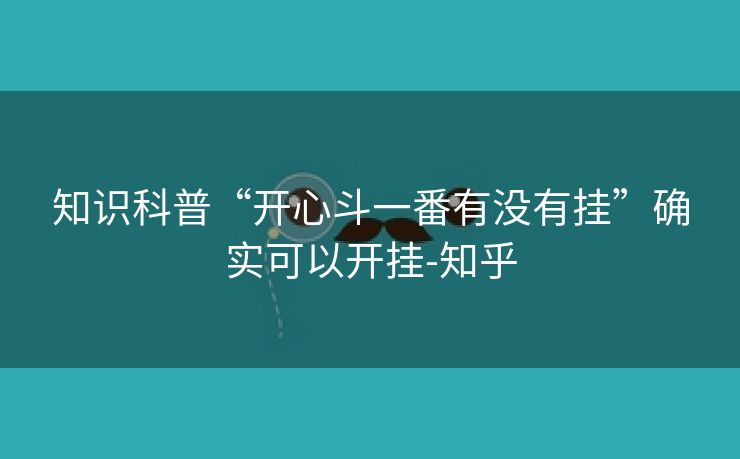 知识科普“开心斗一番有没有挂”确实可以开挂-知乎 知识科普“开心斗一番有没有挂”确实可以开挂-知乎
