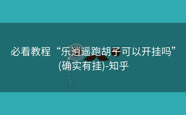 必看教程“乐逍遥跑胡子可以开挂吗”(确实有挂)-知乎 必看教程“乐逍遥跑胡子可以开挂吗”(确实有挂)-知乎