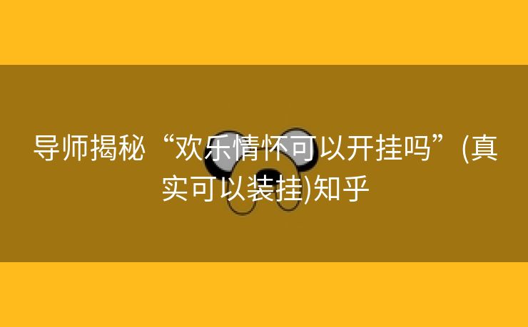 导师揭秘“欢乐情怀可以开挂吗”(真实可以装挂)知乎 导师揭秘“欢乐情怀可以开挂吗”(真实可以装挂)知乎