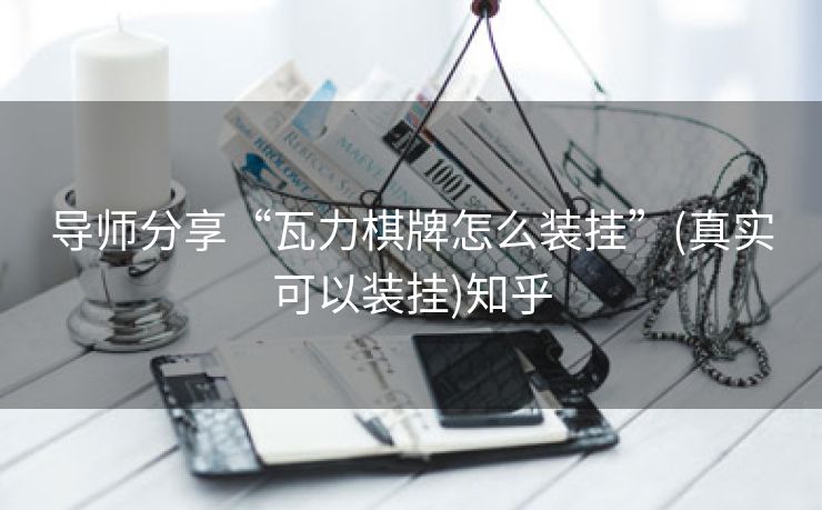 导师分享“瓦力棋牌怎么装挂”(真实可以装挂)知乎 导师分享“瓦力棋牌怎么装挂”(真实可以装挂)知乎