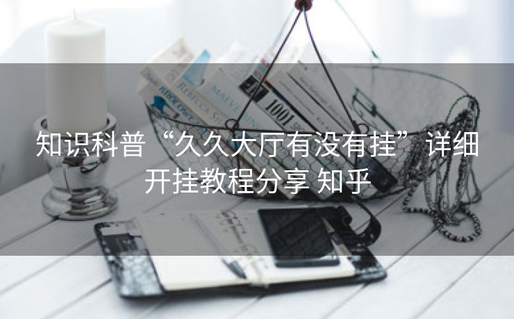 知识科普“久久大厅有没有挂”详细开挂教程分享 知乎 知识科普“久久大厅有没有挂”详细开挂教程分享 知乎