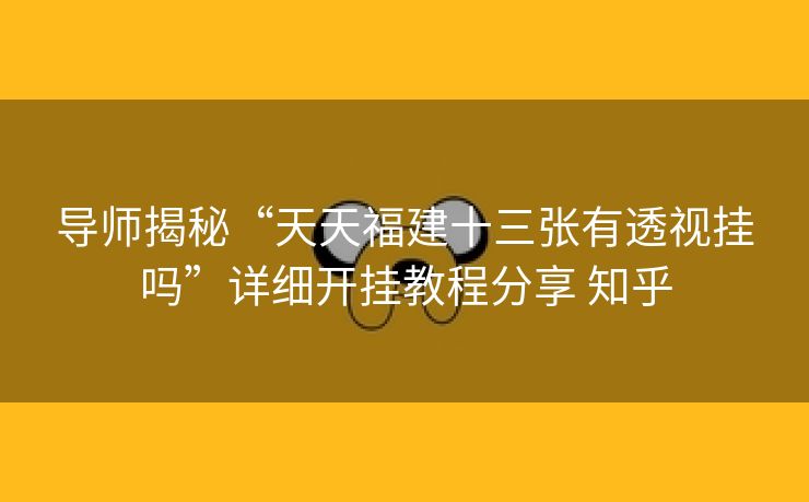 导师揭秘“天天福建十三张有透视挂吗”详细开挂教程分享 知乎 导师揭秘“天天福建十三张有透视挂吗”详细开挂教程分享 知乎
