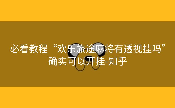 必看教程“欢乐旅途麻将有透视挂吗”确实可以开挂-知乎 必看教程“欢乐旅途麻将有透视挂吗”确实可以开挂-知乎