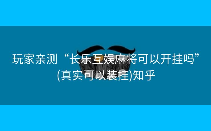 玩家亲测“长乐互娱麻将可以开挂吗”(真实可以装挂)知乎 玩家亲测“长乐互娱麻将可以开挂吗”(真实可以装挂)知乎