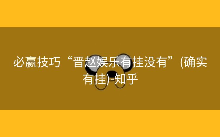 必赢技巧“晋赵娱乐有挂没有”(确实有挂)-知乎 必赢技巧“晋赵娱乐有挂没有”(确实有挂)-知乎