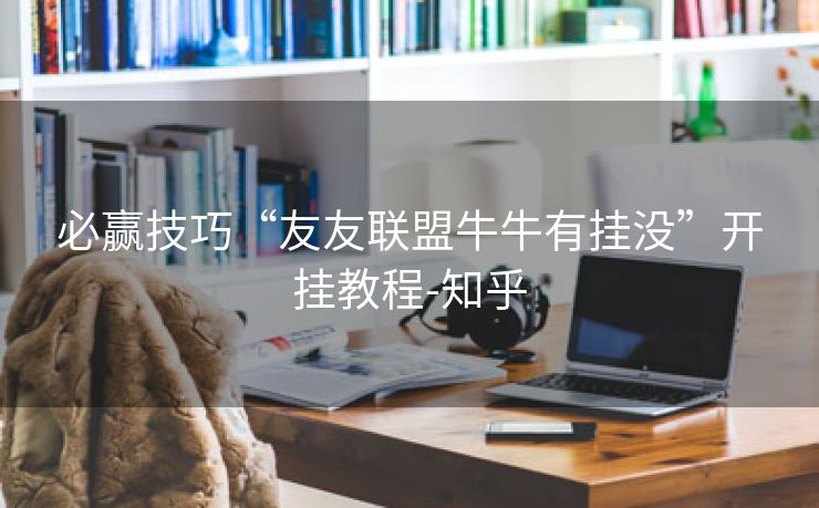 必赢技巧“友友联盟牛牛有挂没”开挂教程-知乎 必赢技巧“友友联盟牛牛有挂没”开挂教程-知乎
