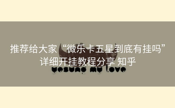 推荐给大家“微乐卡五星到底有挂吗”详细开挂教程分享 知乎 推荐给大家“微乐卡五星到底有挂吗”详细开挂教程分享 知乎