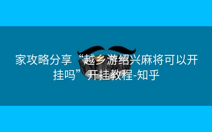 家攻略分享“越乡游绍兴麻将可以开挂吗”开挂教程-知乎 家攻略分享“越乡游绍兴麻将可以开挂吗”开挂教程-知乎