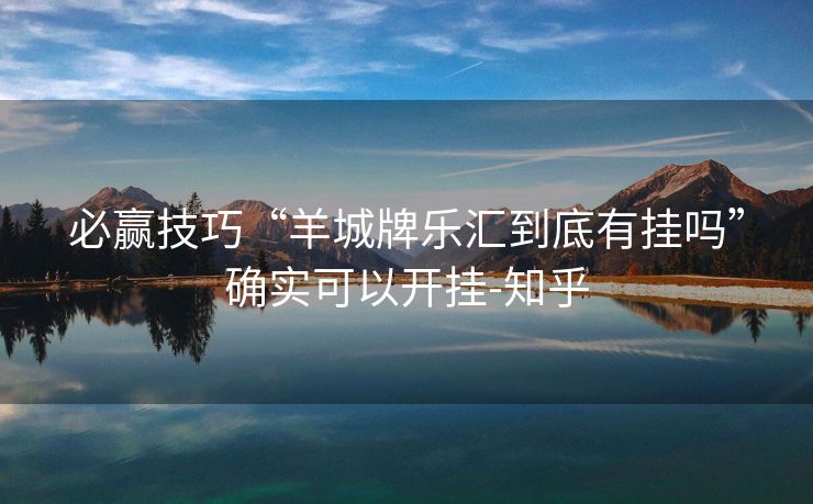 必赢技巧“羊城牌乐汇到底有挂吗”确实可以开挂-知乎 必赢技巧“羊城牌乐汇到底有挂吗”确实可以开挂-知乎