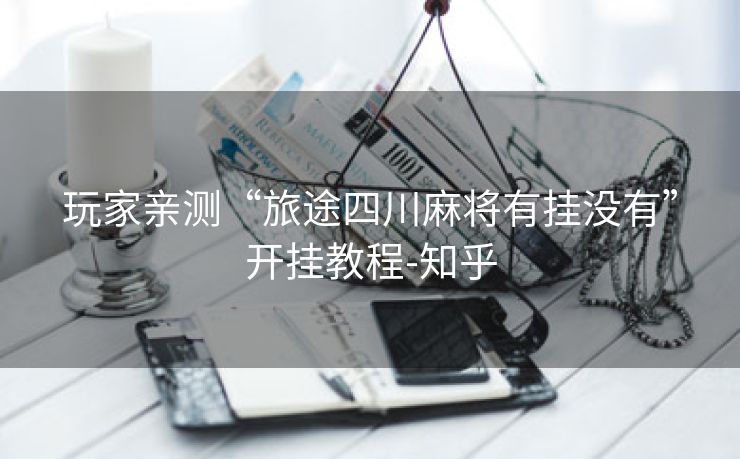 玩家亲测“旅途四川麻将有挂没有”开挂教程-知乎 玩家亲测“旅途四川麻将有挂没有”开挂教程-知乎