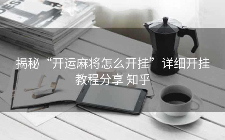 揭秘“开运麻将怎么开挂”详细开挂教程分享 知乎 揭秘“开运麻将怎么开挂”详细开挂教程分享 知乎