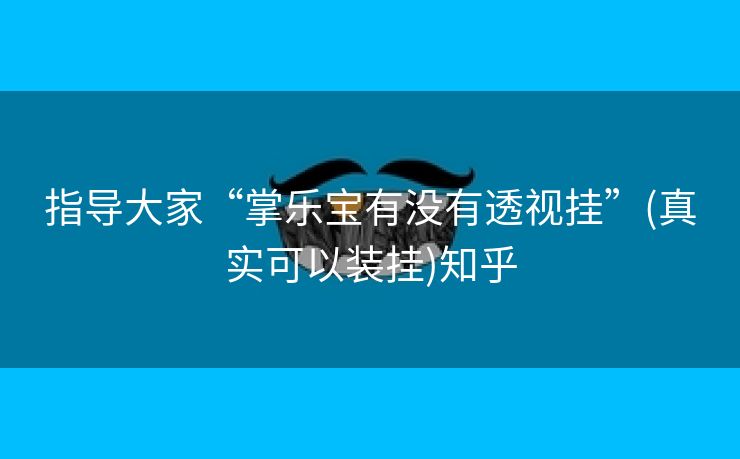 指导大家“掌乐宝有没有透视挂”(真实可以装挂)知乎 指导大家“掌乐宝有没有透视挂”(真实可以装挂)知乎
